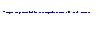 Cuadro de texto: &nbsp;
Consejos para prevenir las infecciones respiratorias en el recién nacido prematuro
&nbsp;
&nbsp;
&nbsp;
&nbsp;
&nbsp;
&nbsp;
&nbsp;
&nbsp;
